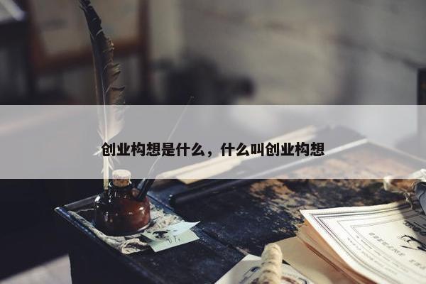 创业构想是什么，什么叫创业构想