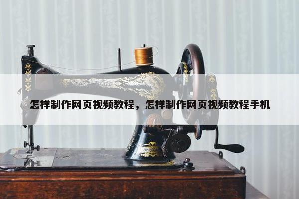 怎样制作网页视屏教程，怎样制作网页视屏教程手机