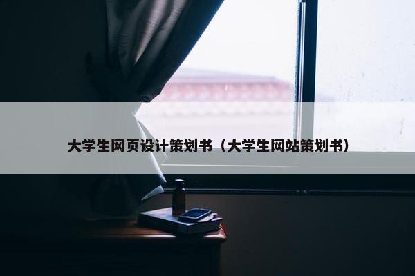 大学生网页设计策划书（大学生网站策划书）