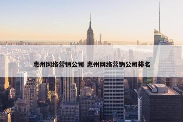 惠州网络营销公司 惠州网络营销公司排名