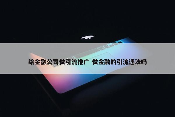 给金融公司做引流推广 做金融的引流违法吗