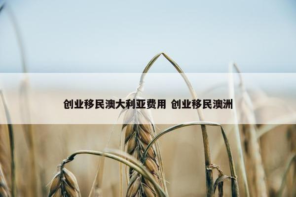 创业移民澳大利亚费用 创业移民澳洲