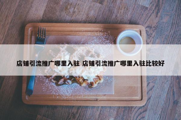 店铺引流推广哪里入驻 店铺引流推广哪里入驻比较好