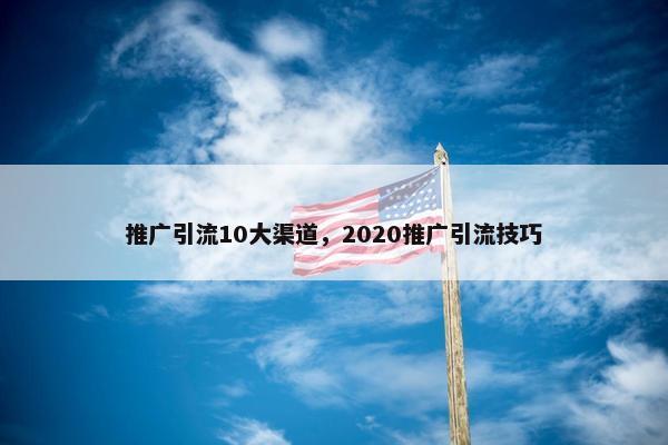 推广引流10大渠道，2020推广引流技巧