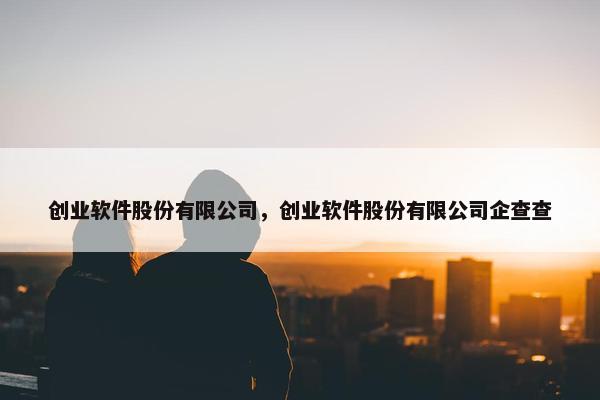 创业软件股份有限公司，创业软件股份有限公司企查查