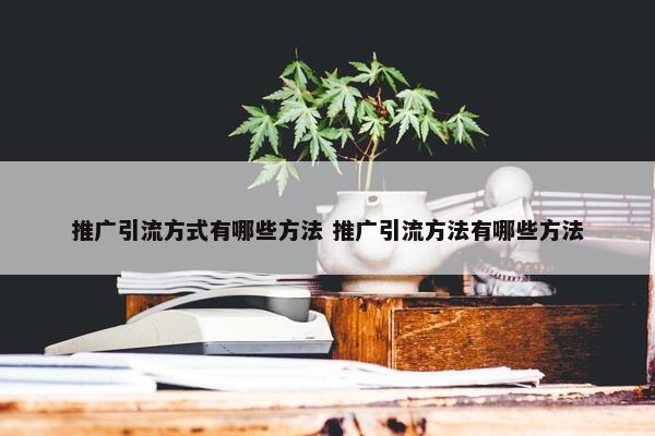 推广引流方式有哪些方法 推广引流方法有哪些方法