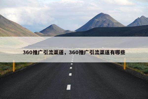 360推广引流渠道，360推广引流渠道有哪些