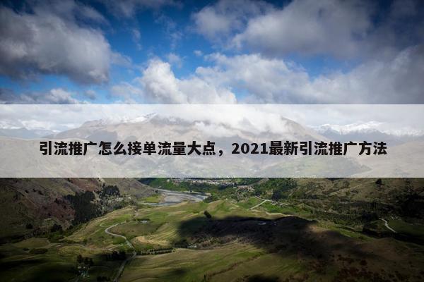 引流推广怎么接单流量大点，2021最新引流推广方法