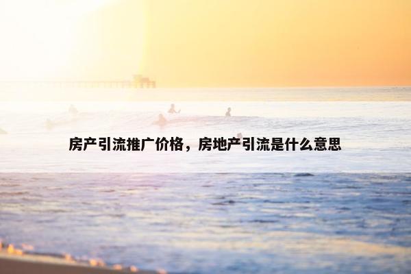 房产引流推广价格，房地产引流是什么意思