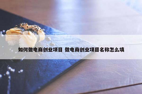 如何做电商创业项目 做电商创业项目名称怎么填