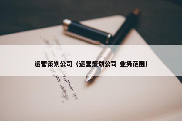 运营策划公司（运营策划公司 业务范围）