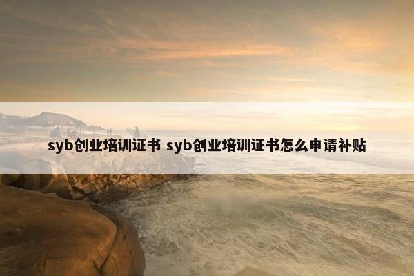 syb创业培训证书 syb创业培训证书怎么申请补贴