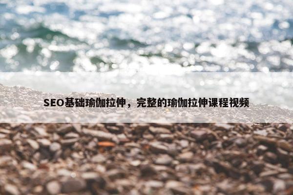 SEO基础瑜伽拉伸，完整的瑜伽拉伸课程视屏