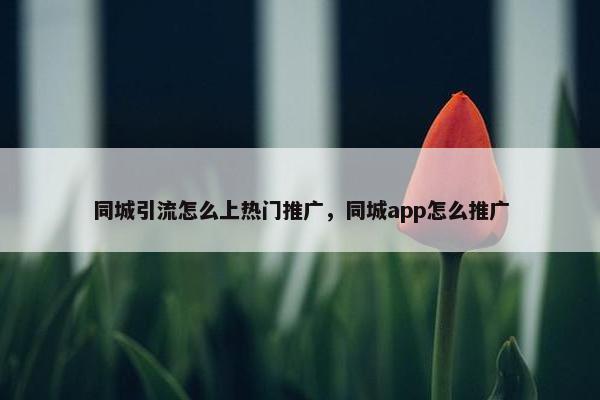 同城引流怎么上热门推广，同城app怎么推广