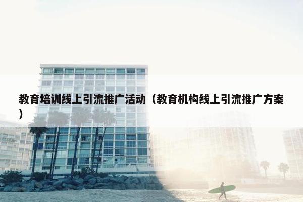 教育培训线上引流推广活动（教育机构线上引流推广方案）