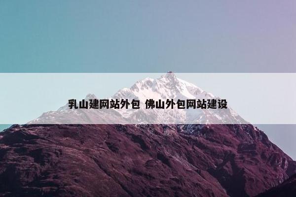 乳山建网站外包 佛山外包网站建设