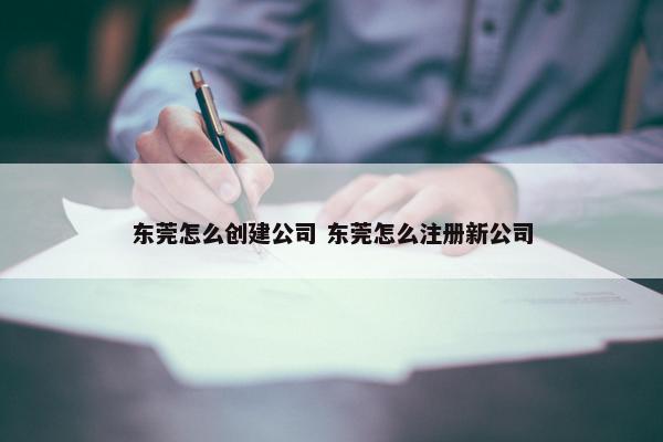 东莞怎么创建公司 东莞怎么注册新公司