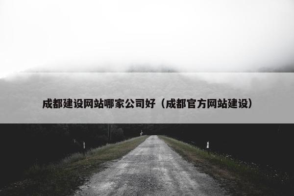 成都建设网站哪家公司好（成都网站建设）