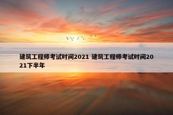 建筑工程师考试时间2021 建筑工程师考试时间2021下半年