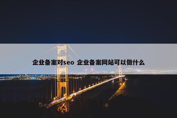 企业备案对seo 企业备案网站可以做什么