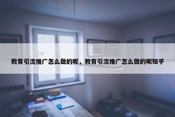 教育引流推广怎么做的呢，教育引流推广怎么做的呢知乎