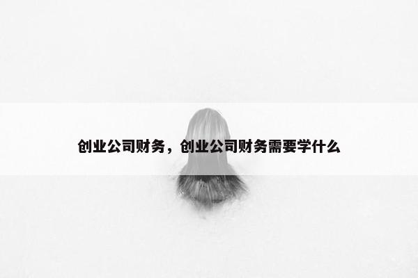 创业公司财务，创业公司财务需要学什么