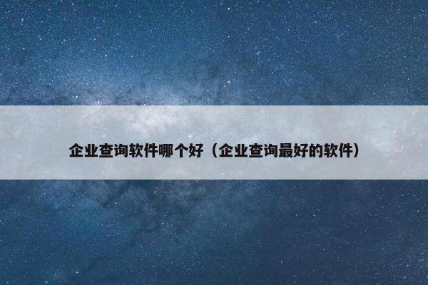 企业查询软件哪个好（企业查询最好的软件）