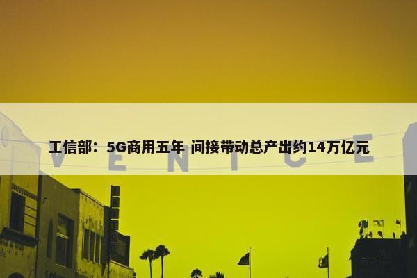 工信部：5G商用五年 间接带动总产出约14万亿元