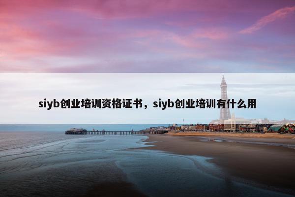 siyb创业培训资格证书，siyb创业培训有什么用