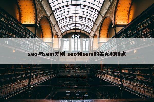 seo与sem差别 seo和sem的关系和特点