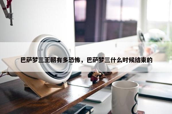 巴萨梦三王朝有多恐怖，巴萨梦三什么时候结束的