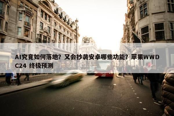 AI究竟如何落地？又会抄袭安卓哪些功能？苹果WWDC24 终极预测