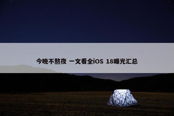 今晚不熬夜 一文看全iOS 18曝光汇总