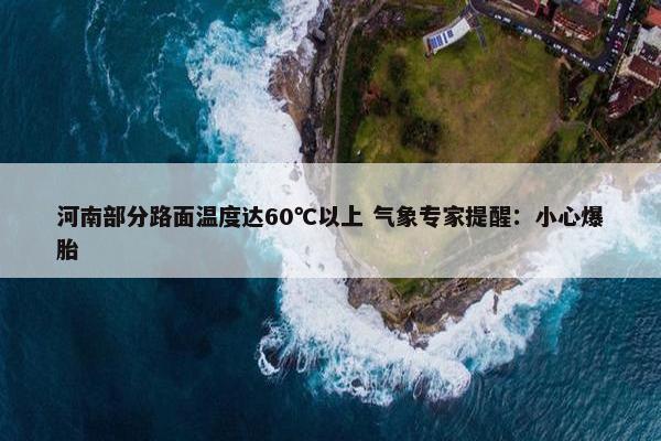 河南部分路面温度达60℃以上 气象专家提醒：小心爆胎