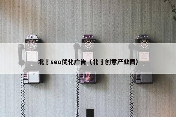 北滘seo优化广告（北滘创意产业园）