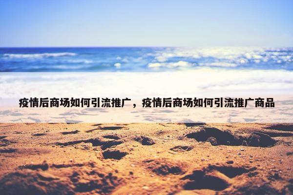 疫情后商场如何引流推广，疫情后商场如何引流推广商品