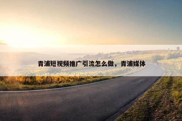 青浦短视屏推广引流怎么做，青浦媒体