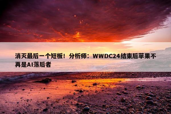 消灭最后一个短板！分析师：WWDC24结束后苹果不再是AI落后者