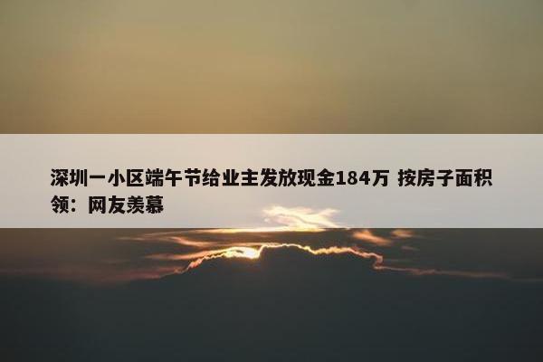 深圳一小区端午节给业主发放现金184万 按房子面积领：网友羡慕