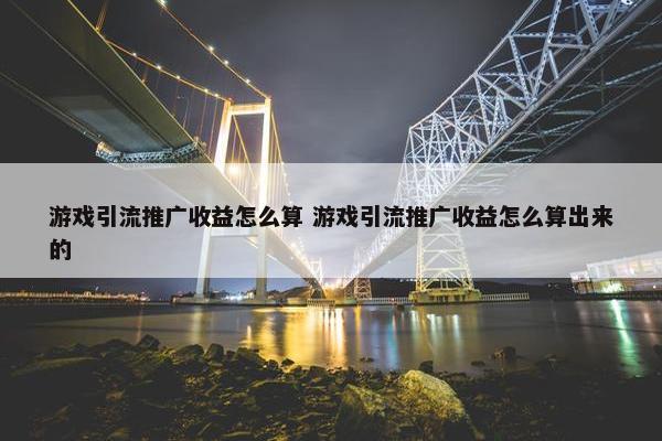 游戏引流推广收益怎么算 游戏引流推广收益怎么算出来的