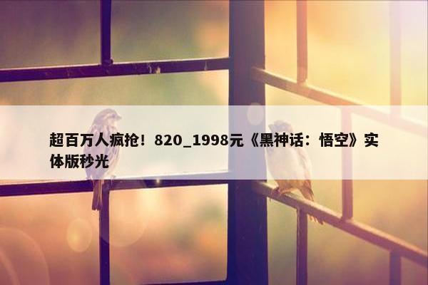 超百万人疯抢！820_1998元《黑神话：悟空》实体版秒光