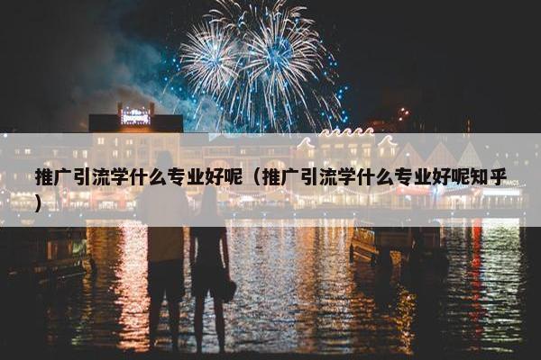 推广引流学什么专业好呢（推广引流学什么专业好呢知乎）