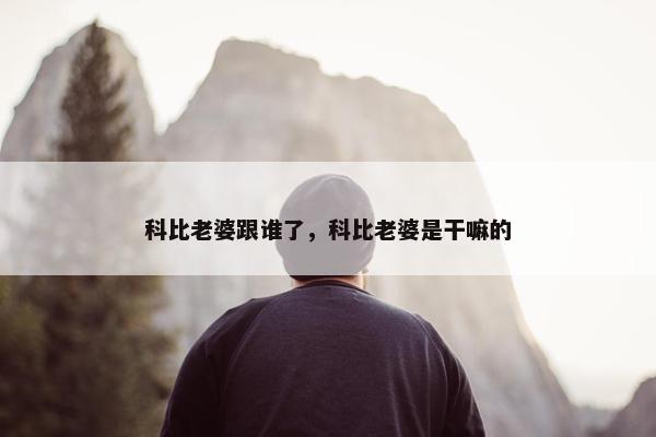 科比老婆跟谁了，科比老婆是干嘛的