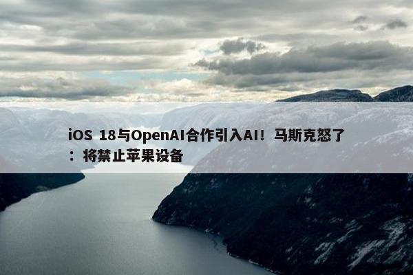 iOS 18与OpenAI合作引入AI！马斯克怒了：将禁止苹果设备