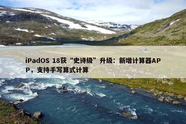 iPadOS 18获“史诗级”升级：新增计算器APP，支持手写算式计算