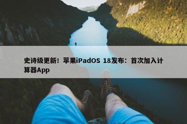 史诗级更新！苹果iPadOS 18发布：首次加入计算器App