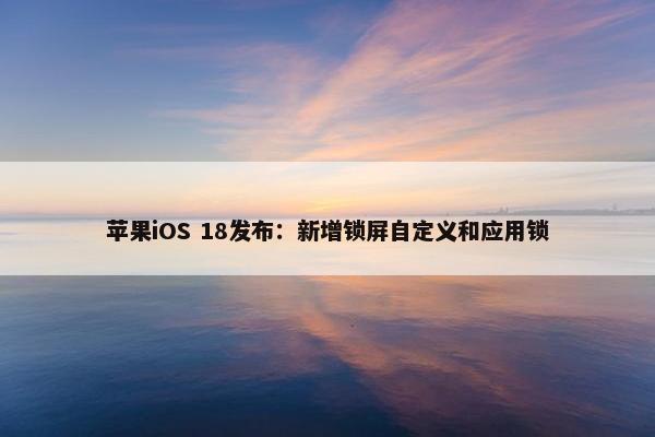 苹果iOS 18发布：新增锁屏自定义和应用锁