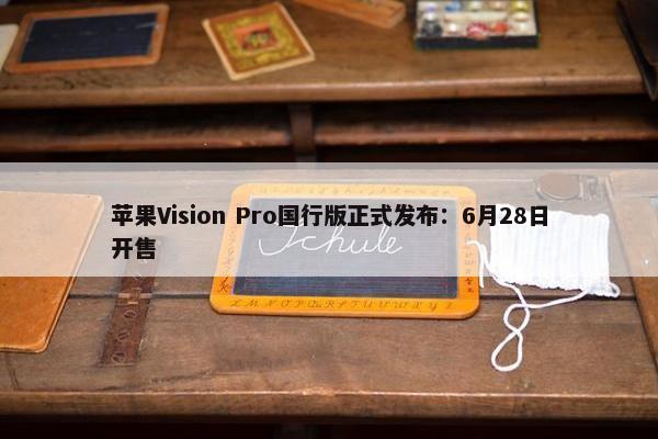 苹果Vision Pro国行版正式发布：6月28日开售