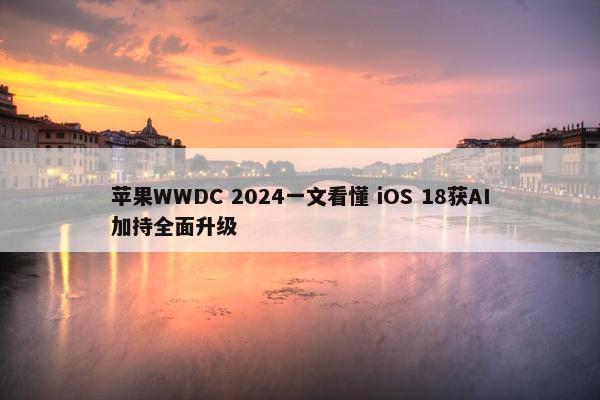 苹果WWDC 2024一文看懂 iOS 18获AI加持全面升级