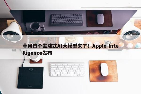 苹果首个生成式AI大模型来了！Apple Intelligence发布